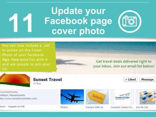 You can now include a call
to action on the Cover
Photo of your Facebook
Page. Have some fun with it
and ask people to join your
list.
Update your
Facebook page
cover photo11
 