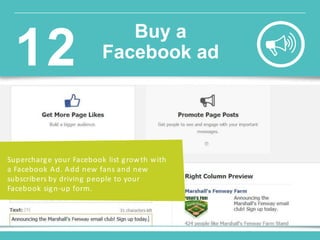 Supercharge your Facebook list growth with
a Facebook Ad. Add new fans and new
subscribers by driving people to your
Facebook sign-up form.
Buy a
Facebook ad12
 