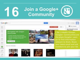 L ike L inkedIn Groups,
Google+ Communities are
the place Google+ users
go to find information
relevant to them. Share
your latest email and ask
members to join your list.
Join a Google+
Community16
 