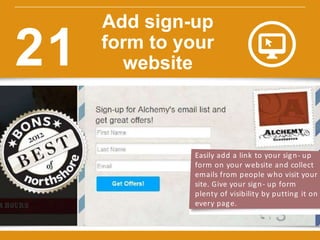 Easily add a link to your sign- up
form on your website and collect
emails from people who visit your
site. Give your sign- up form
plenty of visibility by putting it on
every page.
Add sign-up
form to your
website21
 