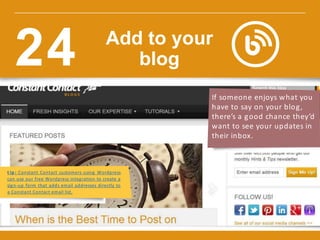 If someone enjoys what you
have to say on your blog,
there’s a good chance they’d
want to see your updates in
their inbox.
t ip : Constant Contact customers using Wordpress
can use our free Wordpress integration to create a
sign-up form that adds email addresses directly to
a Constant Contact email list.
Add to your
blog24
 