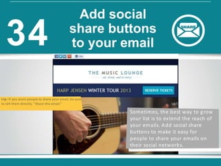 t ip : If you want people to share your email, be sure
to tell them directly, “Share this email.”
Sometimes, the best way to grow
your list is to extend the reach of
your emails. Add social share
buttons to make it easy for
people to share your emails on
their social networks.
Add social
share buttons
to your email34
 