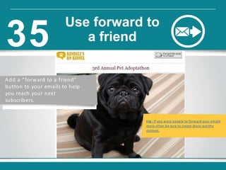 t ip : If you want people to forward your emails
more often be sure to create share-worthy
content.
Add a “forward to a friend”
button to your emails to help
you reach your next
subscribers.
Use forward to
a friend35
 