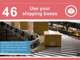 Shipping orders to customers
who placed an order online?
Put a QR code on your boxes
and encourage customers to
sign up.
Use your
shipping boxes46
 