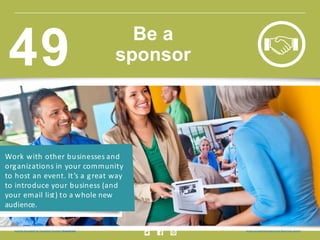 Work with other businesses and
organizations in your community
to host an event. It’s a great way
to introduce your business (and
your email list) to a whole new
audience.
Insig ht provided by Constant Contact KnowHow w w w.constantcontact.com /learning -center
Be a
sponsor49
 