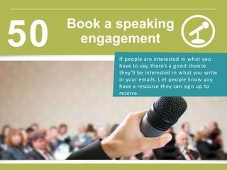 If people are interested in what you
have to say, there’s a good chance
they’ll be interested in what you write
in your emails. L et people know you
have a resource they can sign up to
receive.
Book a speaking
engagement50
 