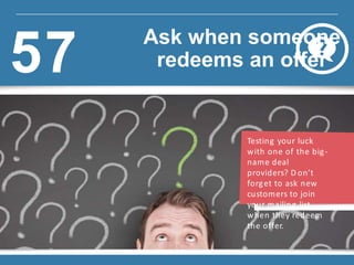 Testing your luck
with one of the big-
name deal
providers? D on’t
forget to ask new
customers to join
your mailing list
when they redeem
the offer.
Ask when someone
redeems an offer57
 