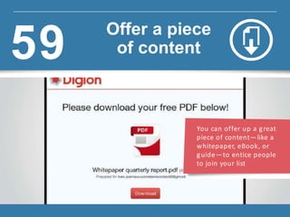 You can offer up a great
piece of content—like a
whitepaper, eBook, or
guide—to entice people
to join your list
Offer a piece
of content59
 