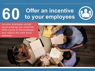 Get your employees excited
about growing your email list.
Offer a prize to the employee
who collects the most email
addresses.
60 Offer an incentive
to your employees
 