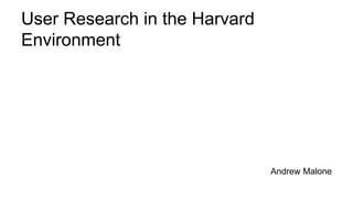 User Research in the Harvard
Environment
Andrew Malone
 