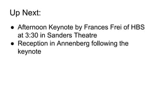 Up Next:
● Afternoon Keynote by Frances Frei of HBS
at 3:30 in Sanders Theatre
● Reception in Annenberg following the
keynote
 