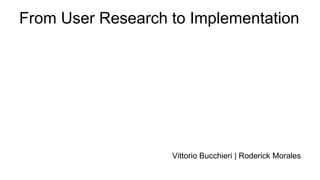 From User Research to Implementation
Vittorio Bucchieri | Roderick Morales
 