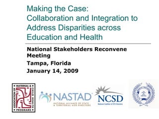 Making the Case:  Collaboration and Integration to Address Disparities across Education and Health National Stakeholders Reconvene Meeting Tampa, Florida January 14, 2009 