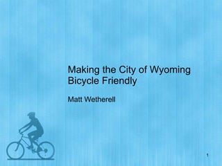 Making the City of Wyoming Bicycle Friendly Matt Wetherell 
