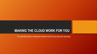 MAKING THE CLOUD WORK FOR YOU
The ultimate guide to making the Internet work for you and your business
 