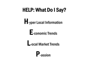 HELP: What Do I Say?
H-yper Local Information
E-conomic Trends
L-ocal Market Trends
P-assion
 