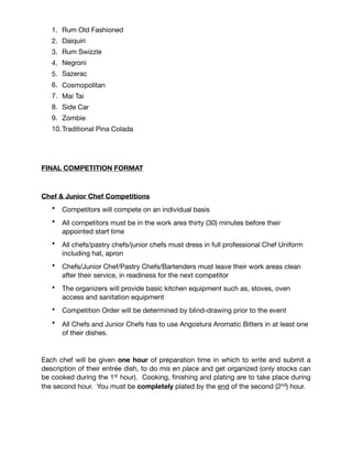 PRELIMINARY COMPETITION FORMAT
Chef and Junior Chef Preliminaries
Each chef will be given forty-ﬁve (45) minutes in which to prepare four (4) plates of
an entrée dish.  Only items in the mystery basket must be used.  There will be a
community table with basic ingredients such as salt, seasonings etc. available to chefs.

All competitors must leave their stations clean in readiness for the next competitor

Bartender Preliminaries
Bartenders would draw to put their innovative and contemporary “spin” on two classic
cocktails from the following list:

1. Rum Old Fashioned

2. Daiquiri

3. Rum Swizzle

4. Negroni

5. Sazerac

6. Cosmopolitan 

7. Mai Tai

8. Side Car

9. Zombie

10.Traditional Pina Colada

 
