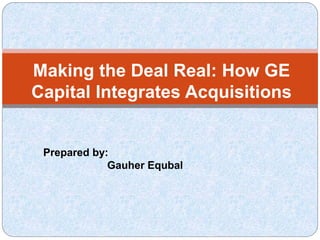 Making the Deal Real: How GE
Capital Integrates Acquisitions
Prepared by:
Gauher Equbal
 