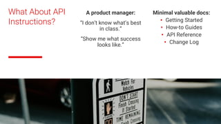 What About API
Instructions?
A product manager:
“I don’t know what’s best
in class.”
“Show me what success
looks like.”
Minimal valuable docs:
• Getting Started
• How-to Guides
• API Reference
• Change Log
 