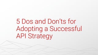 5 Dos and Don’ts for
Adopting a Successful
API Strategy
 