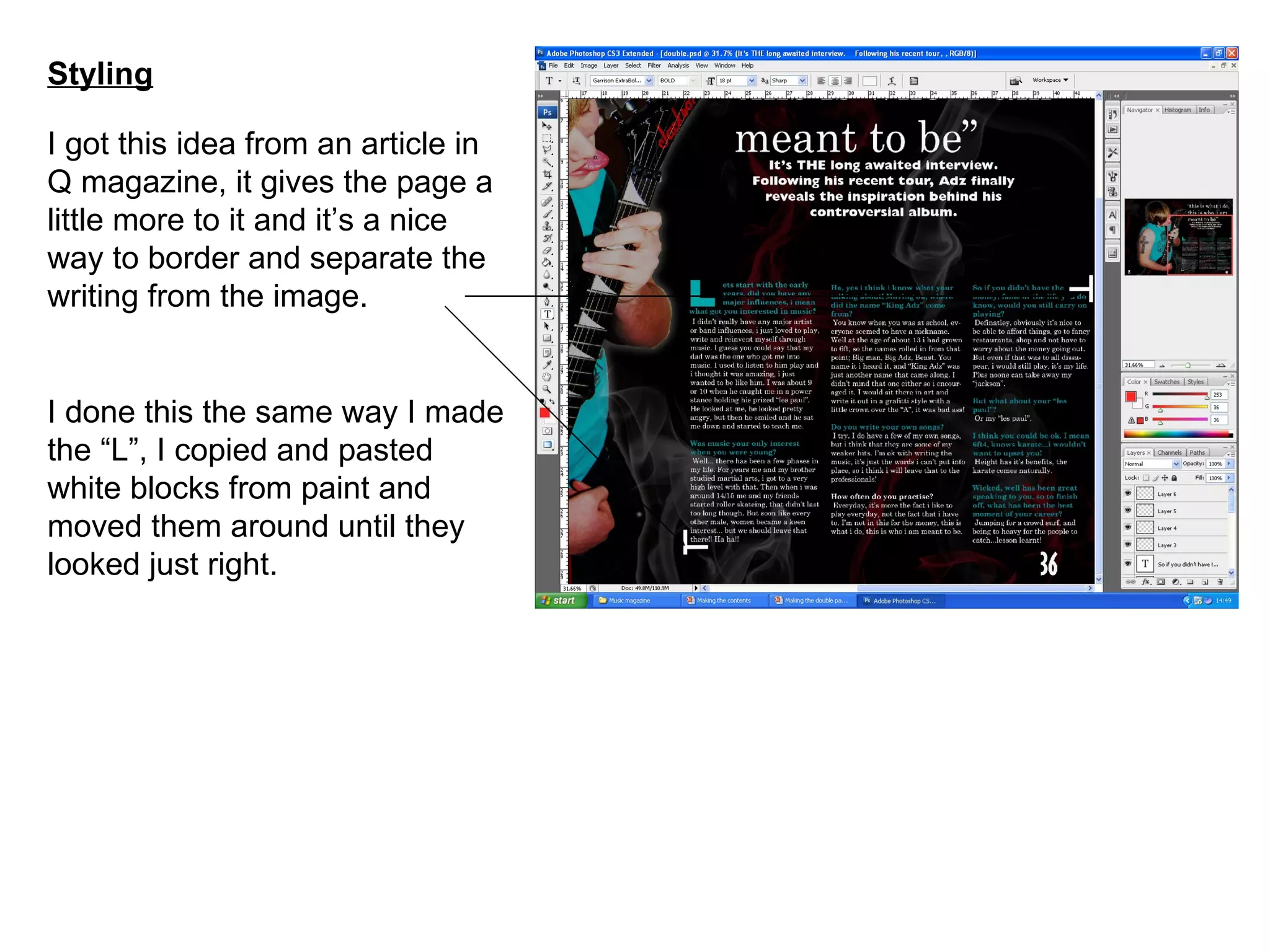 Styling I got this idea from an article in Q magazine, it gives the page a little more to it and it’s a nice way to border and separate the writing from the image. I done this the same way I made the “L”, I copied and pasted white blocks from paint and moved them around until they looked just right. 