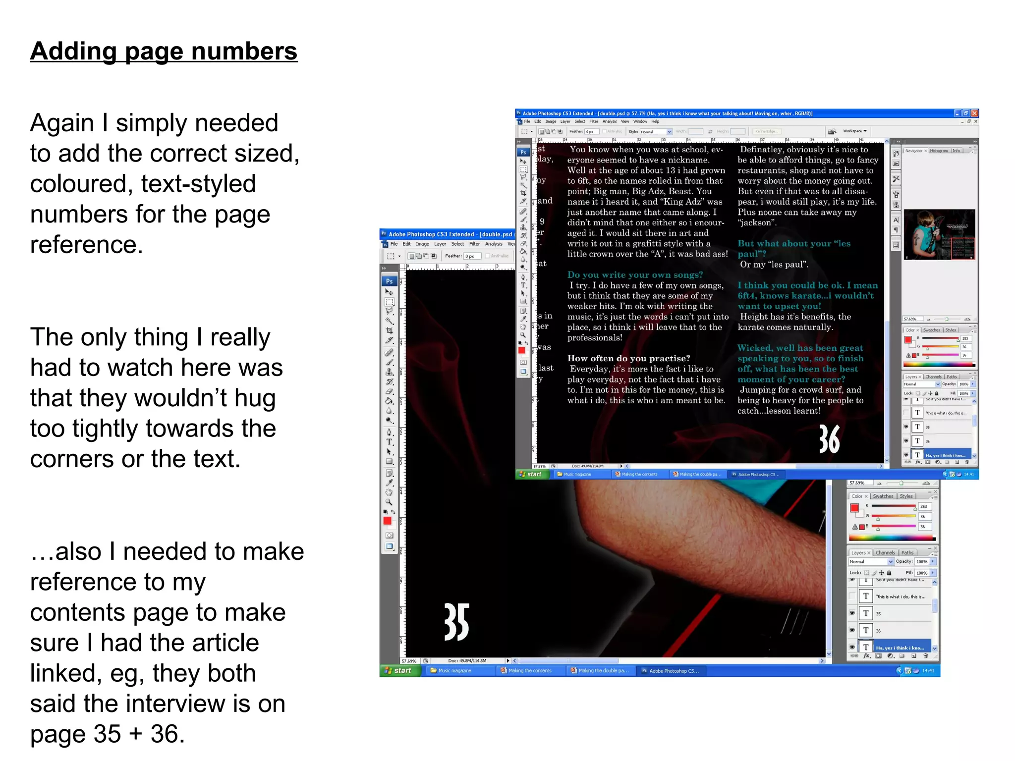 Adding page numbers Again I simply needed to add the correct sized, coloured, text-styled numbers for the page reference. The only thing I really had to watch here was that they wouldn’t hug too tightly towards the corners or the text. … also I needed to make reference to my contents page to make sure I had the article linked, eg, they both said the interview is on page 35 + 36. 