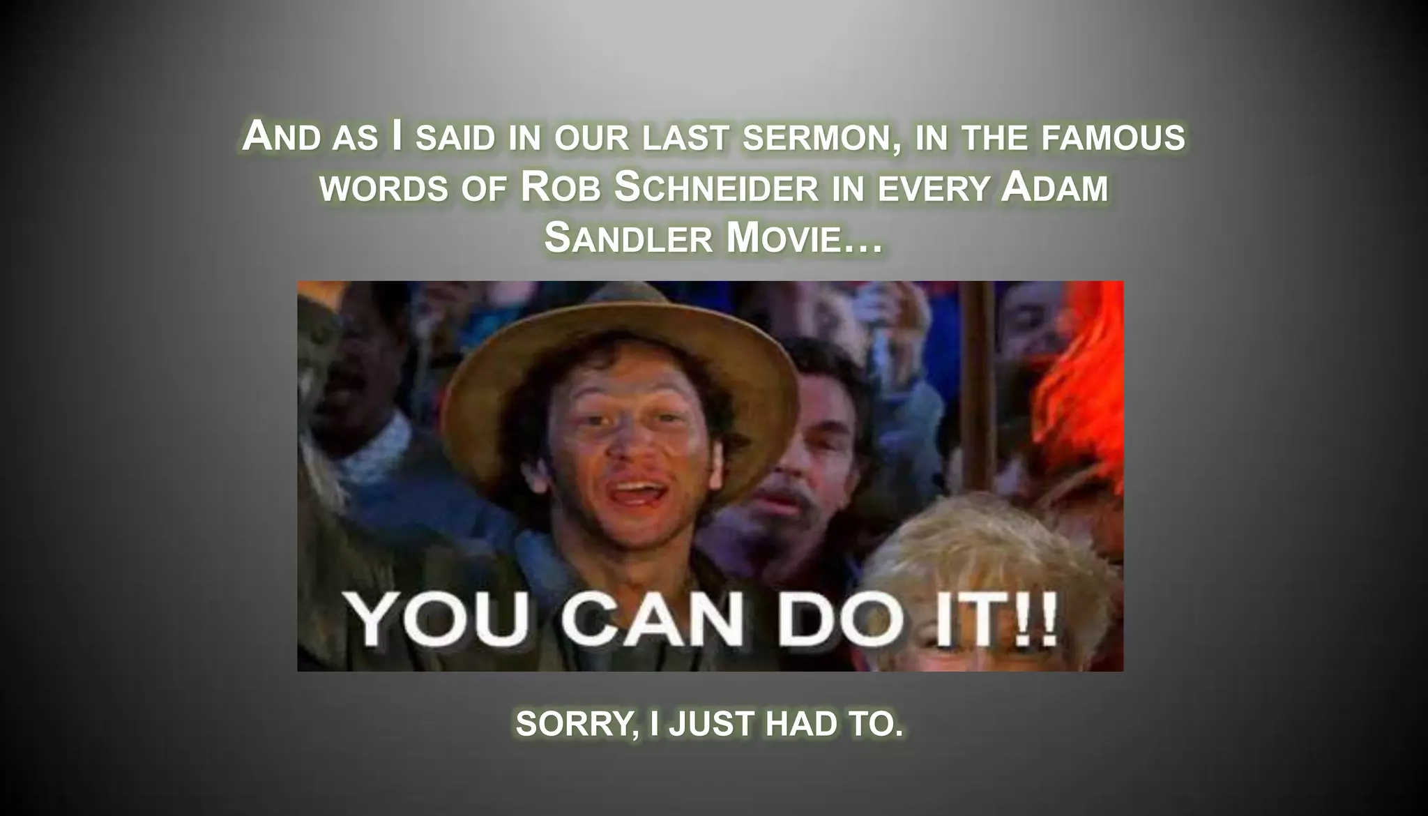 AND AS I SAID IN OUR LAST SERMON, IN THE FAMOUS
   WORDS OF ROB SCHNEIDER IN EVERY ADAM
                SANDLER MOVIE…




             SORRY, I JUST HAD TO.
 