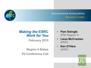 Making the ESRC
Work for You
February 2015
Region 4 States
P2 Conference Call
• Pam Swingle
EPA Region 4
• Lissa McCracken
KPPC
• Ken O’Hara
KPPC
 