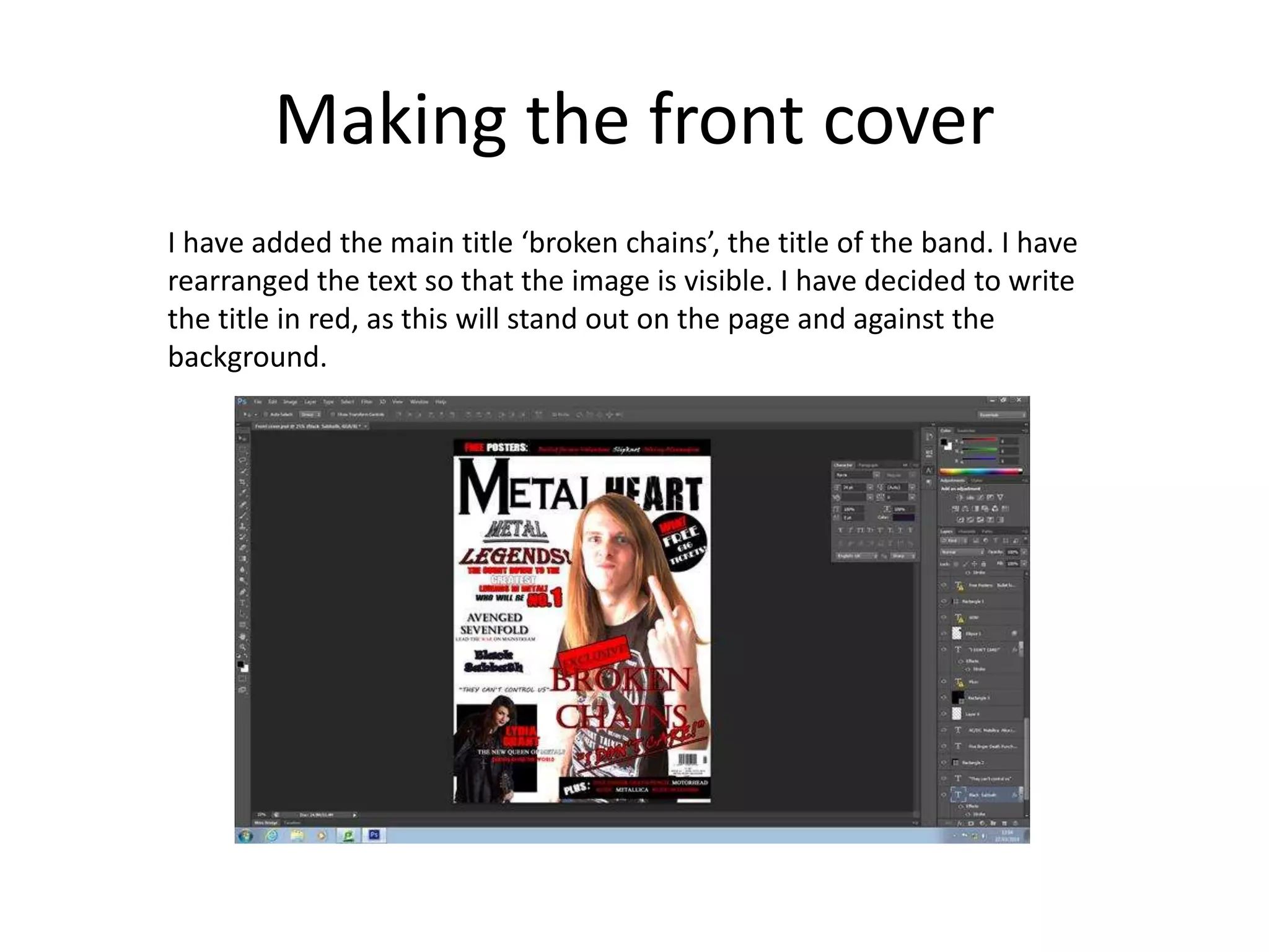 Making the front cover
I have added the main title ‘broken chains’, the title of the band. I have
rearranged the text so that the image is visible. I have decided to write
the title in red, as this will stand out on the page and against the
background.
 