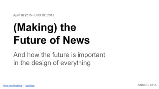 SNDDC 2015Boris van Hoytema — @bvhme
(Making) the
Future of News
And how the future is important
in the design of everything
April 10 2015 - SND DC 2015
 