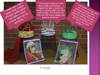 “This project made me think
about weight and balance. ..I
figured out how to make my
project a good weight and have
some design. This project will
help me with future weight and
balance problems.”
7th Grade
 