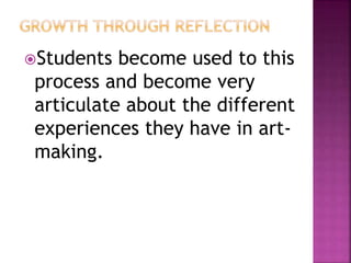Students become used to this
process and become very
articulate about the different
experiences they have in art-
making.
 