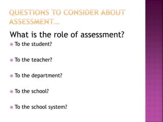 What is the role of assessment?
 To the student?
 To the teacher?
 To the department?
 To the school?
 To the school system?
 