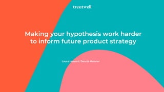 Laura Howard, Dennis Meisner
Making your hypothesis work harder
to inform future product strategy
 