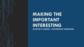 MAKING THE
IMPORTANT
INTERESTING
SEYMOUR B. SANCHEZ – DOCUMENTARY FILMMAKING
 