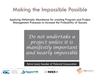 1
Making the Impossible Possible
Applying Heliotropic Abundance for creating Program and Project
Management Processes to Increase the Probability of Success
Do not undertake a
project unless it is
manifestly important
and nearly impossible
 