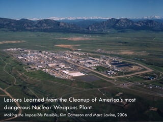 Making the Impossible Possible, Kim Cameron and Marc Lavine, 2006
Lessons Learned from the Cleanup of America’s most
dangerous Nuclear Weapons Plant
 