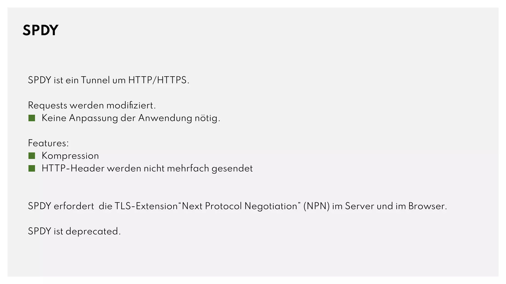 SPDY
SPDY ist ein Tunnel um HTTP/HTTPS.
Requests werden modifiziert.
■ Keine Anpassung der Anwendung nötig.
Features:
■ Kompression
■ HTTP-Header werden nicht mehrfach gesendet
SPDY erfordert die TLS-Extension“Next Protocol Negotiation” (NPN) im Server und im Browser.
SPDY ist deprecated.
 