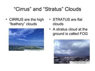 “Cirrus” and “Stratus” Clouds
• CIRRUS are the high   • STRATUS are flat
  “feathery” clouds       clouds
                        • A stratus cloud at the
                          ground is called FOG
 