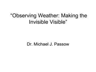 “Observing Weather: Making the
       Invisible Visible”



      Dr. Michael J. Passow
 