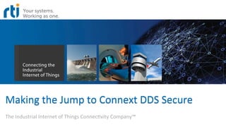 Making	
  the	
  Jump	
  to	
  Connext	
  DDS	
  Secure	
  
The	
  Industrial	
  Internet	
  of	
  Things	
  Connec<vity	
  Company™	
  
 