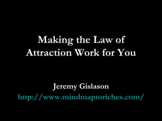 Making the Law of Attraction Work for You Jeremy Gislason http://www.mindmaptoriches.com/ 