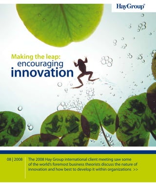 Making the leap:
     encouraging
  innovation




08 | 2008   The 2008 Hay Group international client meeting saw some
            of the world’s foremost business theorists discuss the nature of
            innovation and how best to develop it within organizations >>
 