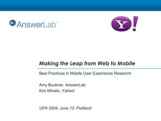 Making the Leap from Web to Mobile  Best Practices in Mobile User Experience Research Amy Buckner, AnswerLab Kris Mihalic, Yahoo! UPA 2009, June 12, Portland 