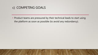 c) COMPETING GOALS
• Product teams are pressured by their technical leads to start using
the platform as soon as possible (to avoid any redundancy).
 