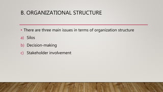 B. ORGANIZATIONAL STRUCTURE
• There are three main issues in terms of organization structure
a) Silos
b) Decision-making
c) Stakeholder involvement
 