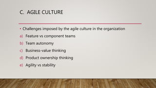 C. AGILE CULTURE
• Challenges imposed by the agile culture in the organization
a) Feature vs component teams
b) Team autonomy
c) Business-value thinking
d) Product ownership thinking
e) Agility vs stability
 