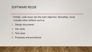SOFTWARE REUSE
• Initially, code reuse was the main objective. Nowadays, reuse
includes other artifacts such as
1. Design documents
2. Use cases
3. Test cases
4. Processes and procedures
 