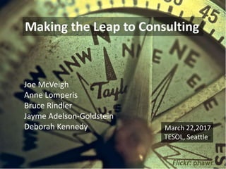 Making the Leap to Consulting
Joe McVeigh
Anne Lomperis
Bruce Rindler
Jayme Adelson-Goldstein
Deborah Kennedy March 22,2017
TESOL, Seattlee
 