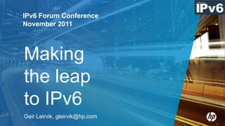 IPv6 Forum Conference
November 2011



Making
the leap
to IPv6
Geir Leirvik, gleirvik@hp.com
 